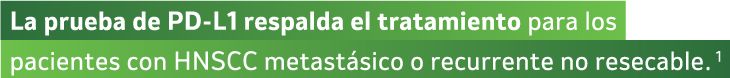 La prueba de PD-L1 respalda el tratamiento para los
pacientes con HNSCC metastásico o recurrente no resecable. 1